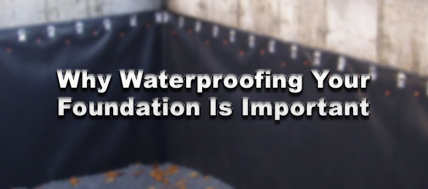 Why Waterproofing Your Foundation Is Important